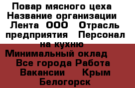 Повар мясного цеха › Название организации ­ Лента, ООО › Отрасль предприятия ­ Персонал на кухню › Минимальный оклад ­ 1 - Все города Работа » Вакансии   . Крым,Белогорск